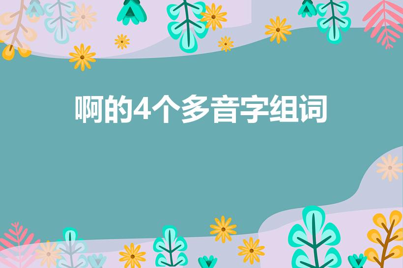 啊的4个多音字组词（啊有几个读音 分别组词）