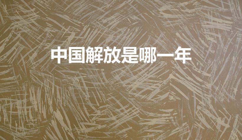 中国解放是哪一年（中国是那一年解放的）