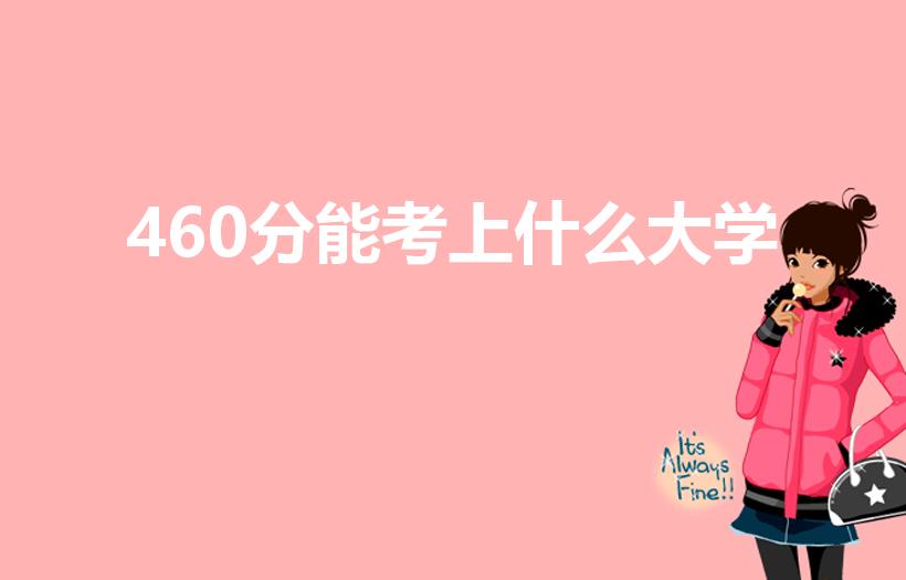 460分能考上什么大学（高考460分能上什么学校）