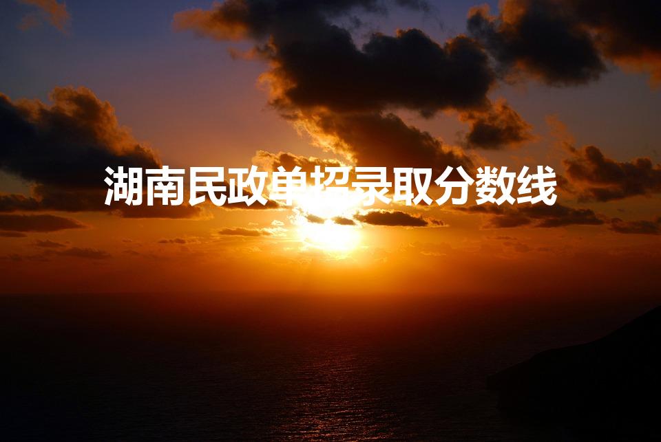 湖南民政单招录取分数线（长沙民政单招2022分数线）