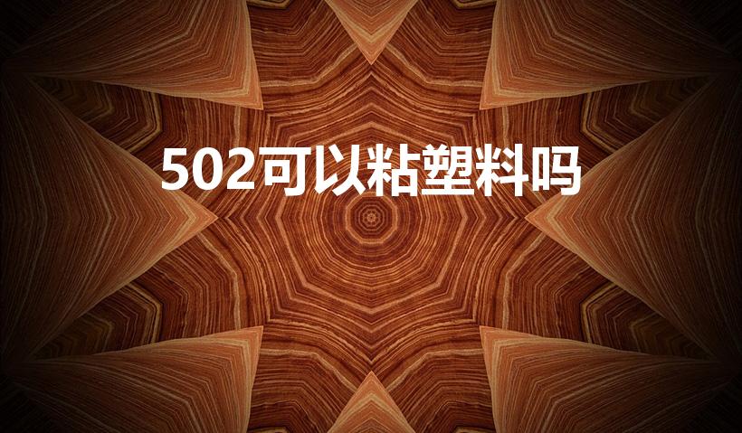 502可以粘塑料吗（502能粘塑料吗）