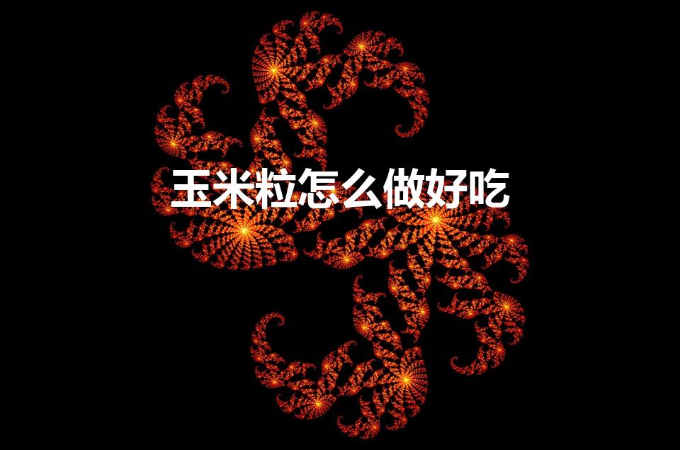 玉米粒怎么做好吃（玉米粒的好吃做法有哪些）