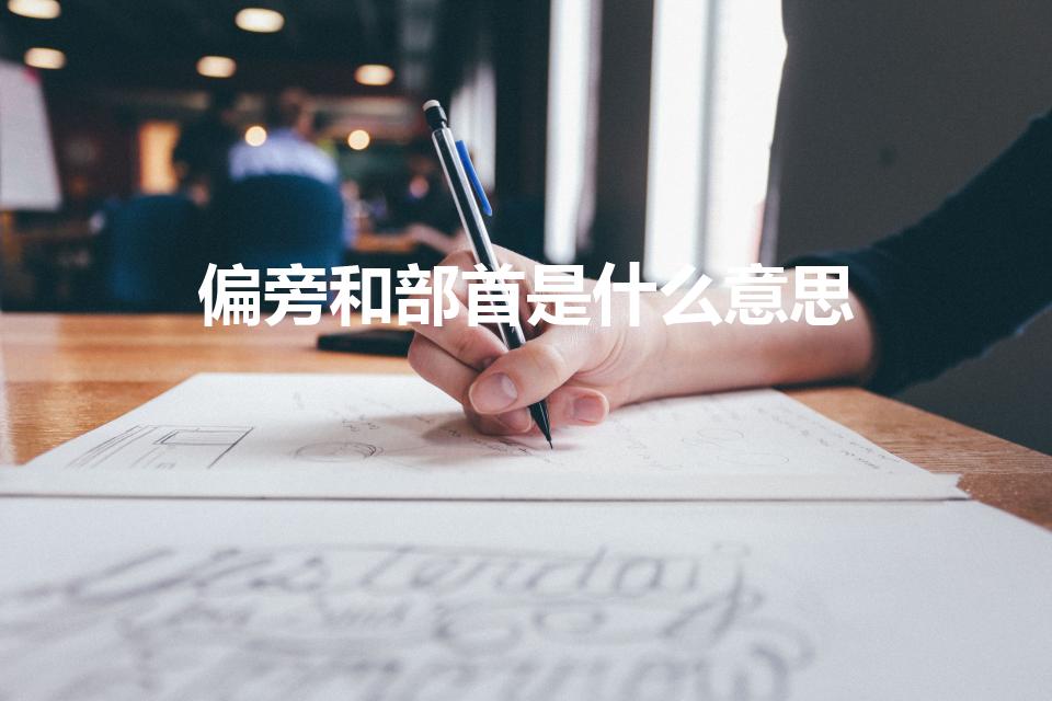 偏旁和部首是什么意思（什么是偏旁什么是部首两者有何区别）