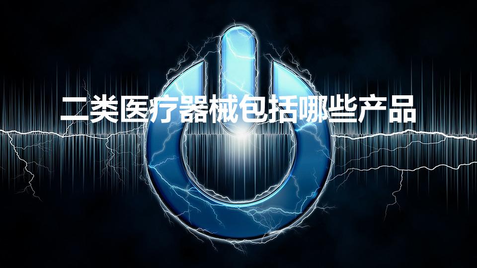 二类医疗器械包括哪些产品（二类医疗包括哪些产品）
