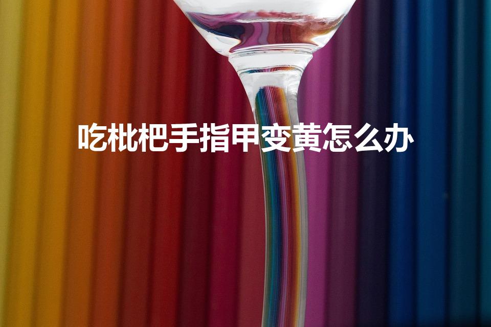吃枇杷手指甲变黄怎么办（吃枇杷手变黄怎么办）