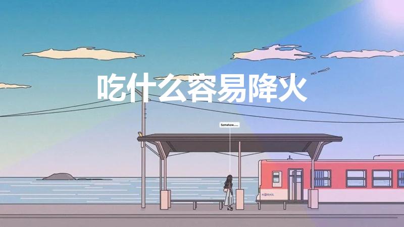 吃什么容易降火（上火了吃什么降火最快）