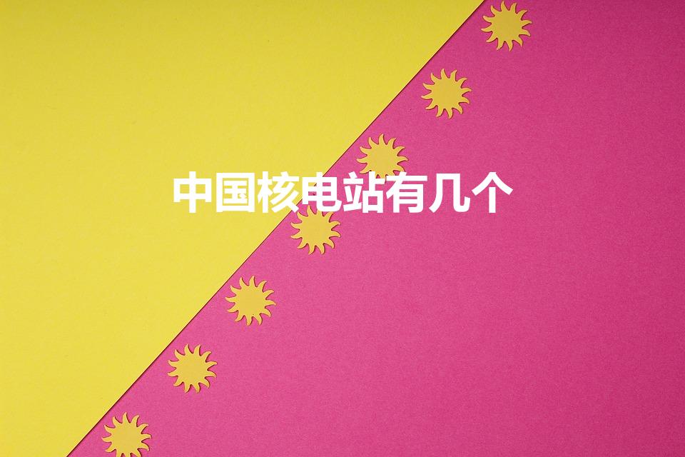中国核电站有几个（核电站中国有几个）