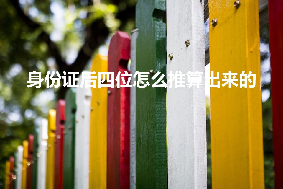 身份证后四位怎么推算出来的（身份证号码后4位怎么推算）