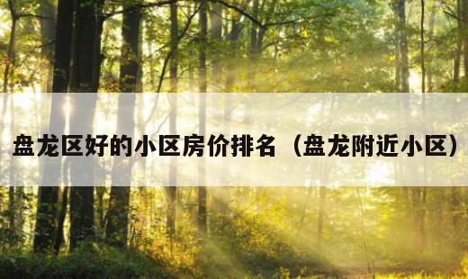 盘龙区好的小区房价排名？盘龙附近小区