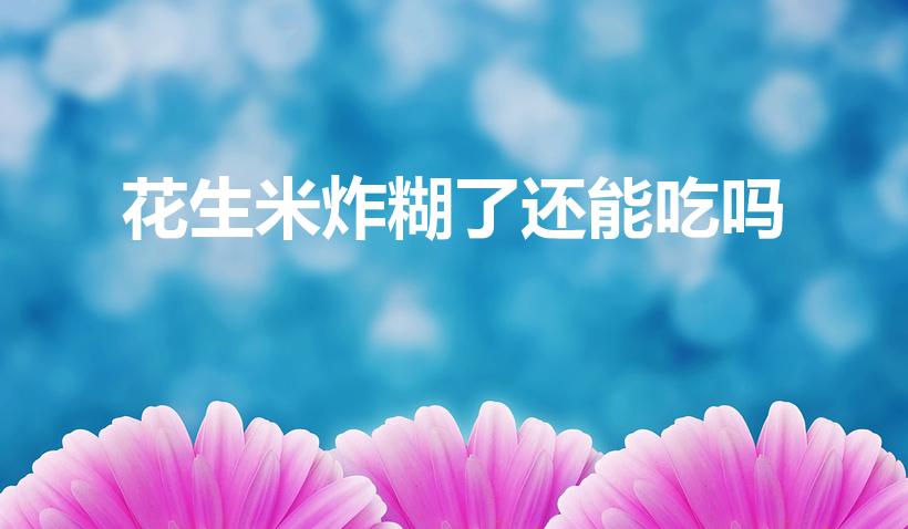 花生米炸糊了还能吃吗（花生米炸糊了还能不能吃）