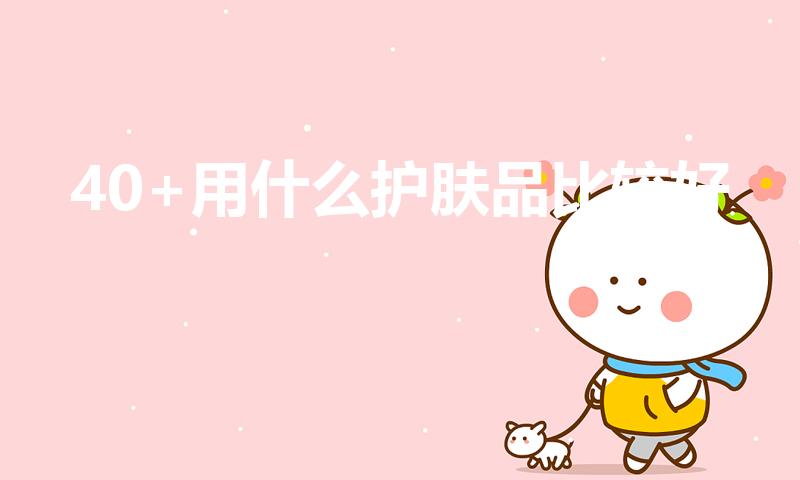 40+用什么护肤品比较好（40岁用什么护肤品比较好）