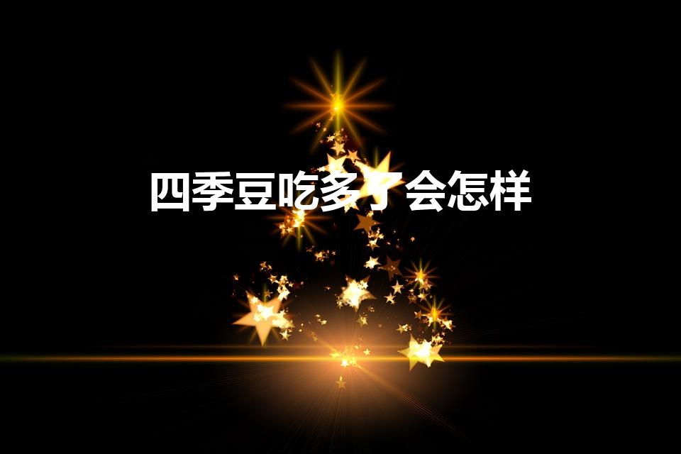 四季豆吃多了会怎样（四季豆豆粒吃多了有害吗）
