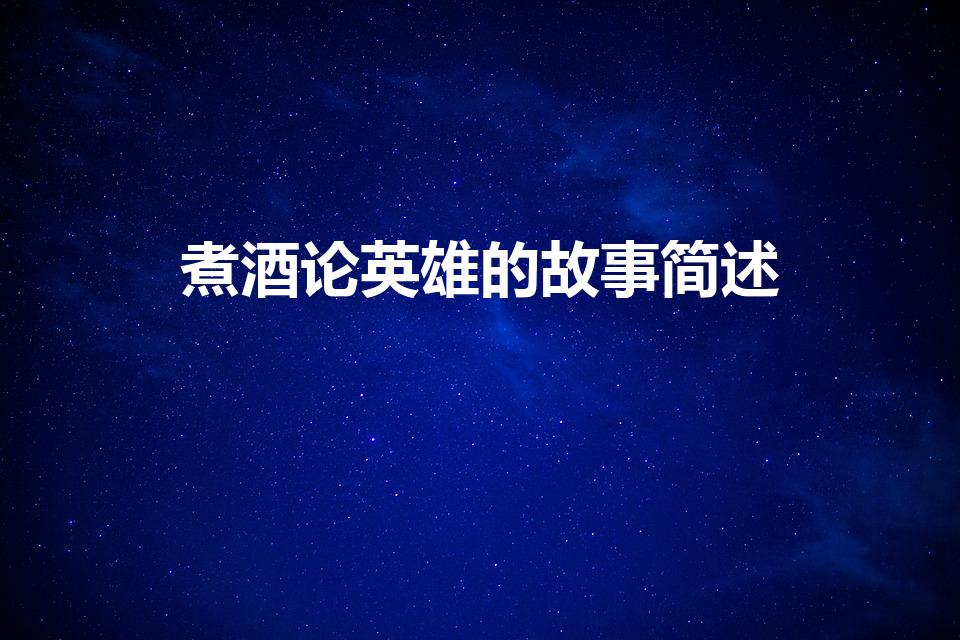 煮酒论英雄的故事简述（曹操煮酒论英雄故事简述）