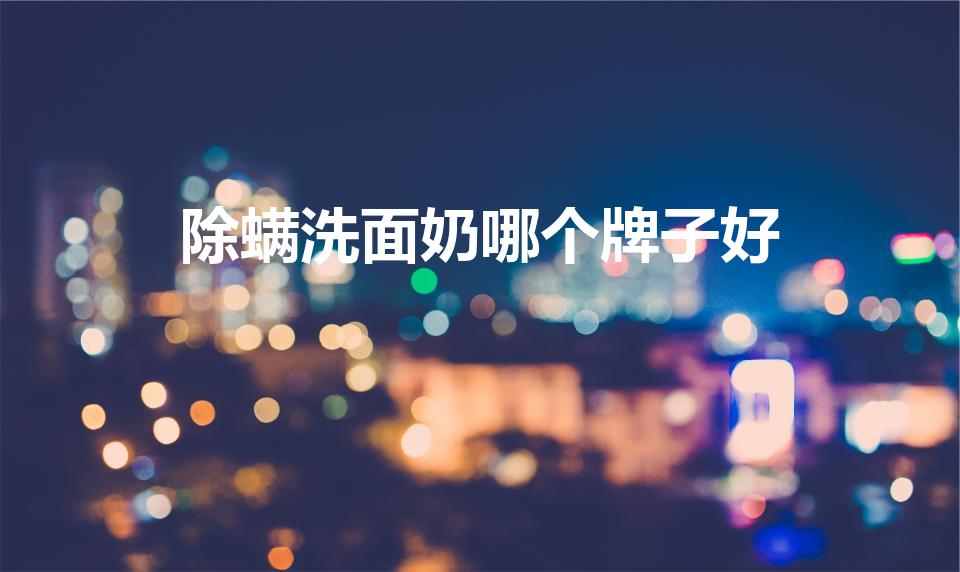 除螨洗面奶哪个牌子好（什么洗面奶祛痘除螨最好）