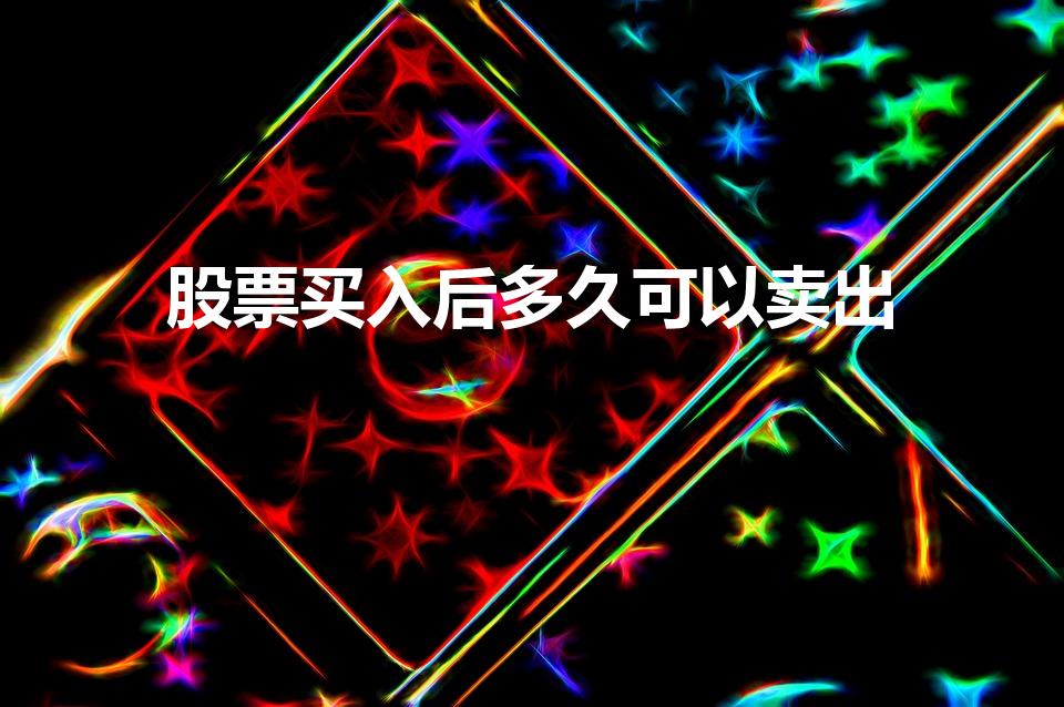 股票买入后多久可以卖出（股票买入后什么时候才可以卖出`）