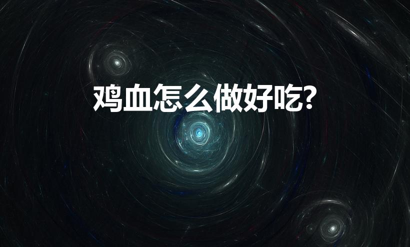 鸡血怎么做好吃?（鸡血和鸡杂怎么做好吃）