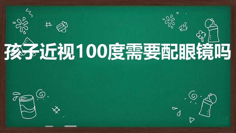 孩子近视100度需要配眼镜吗（孩子100度用戴眼镜吗）
