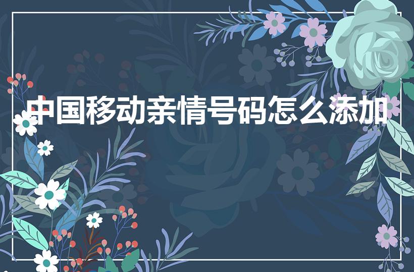 中国移动亲情号码怎么添加（移动如何绑定亲情号）