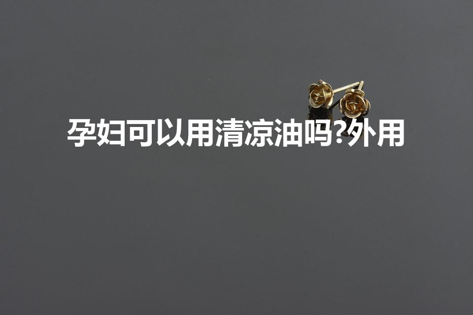 孕妇可以用清凉油吗?外用（孕妇可以用清凉油吗）