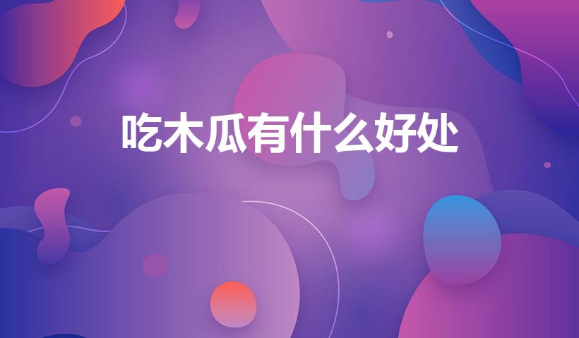 吃木瓜有什么好处（吃木瓜的好处有哪些）