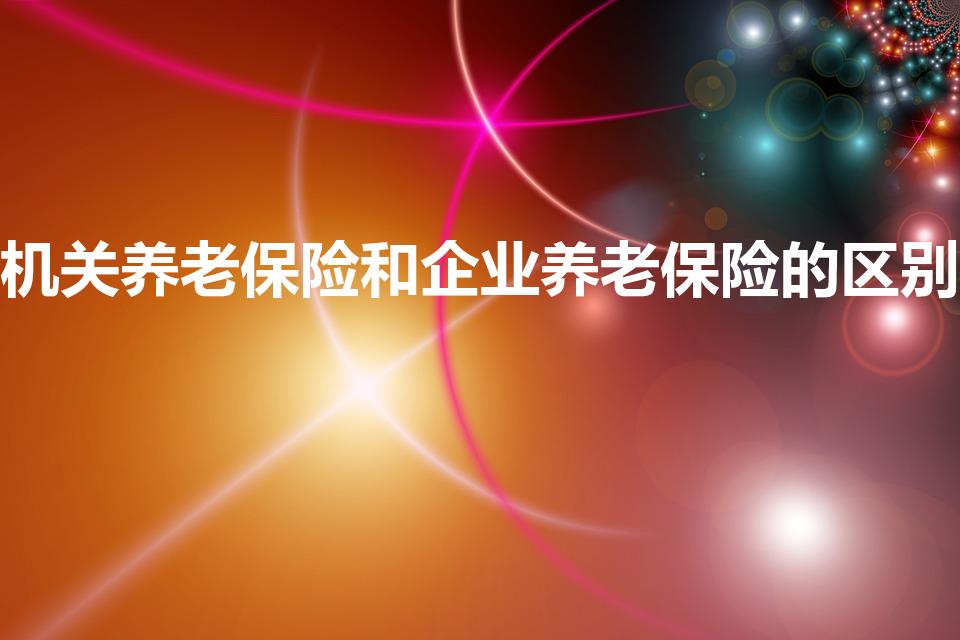 机关养老保险和企业养老保险的区别（机关和企业养老保险）