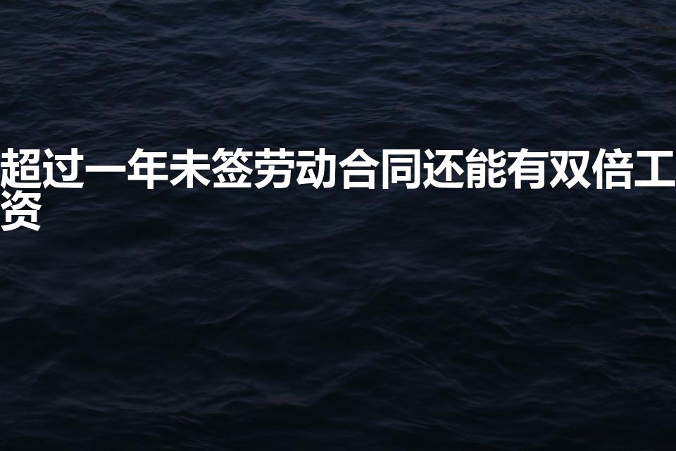 超过一年未签劳动合同还能有双倍工资