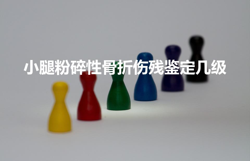 小腿粉碎性骨折伤残鉴定几级