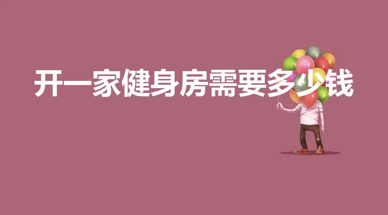 开一家健身房需要多少钱（开个健身房大概要多少钱啊）