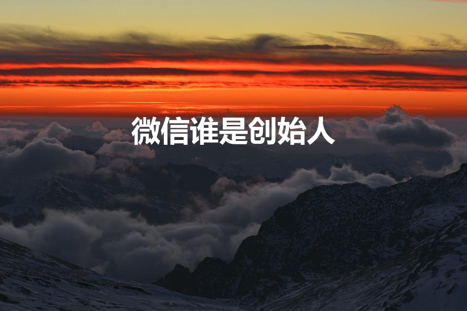 微信谁是创始人(微信发明人是谁)