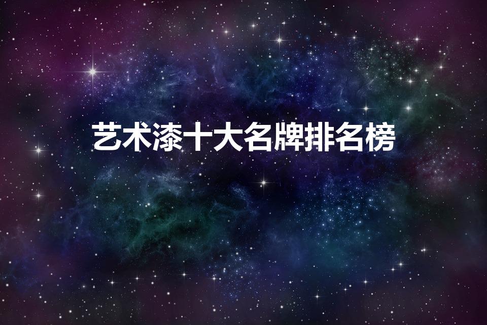 艺术漆十大名牌排名榜（艺术漆十大公认品牌里面哪个最好）