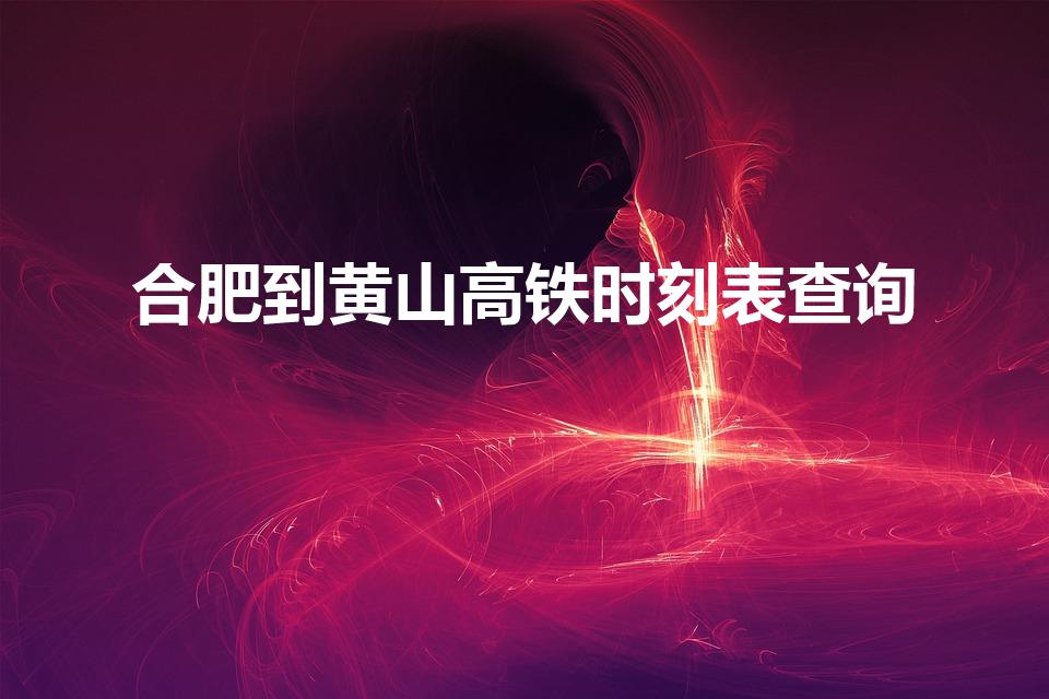 合肥到黄山高铁时刻表查询（合肥到黄山高铁经那些站）