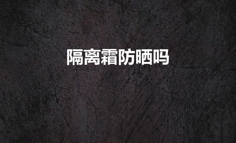 隔离霜防晒吗（隔离霜可以防晒吗）