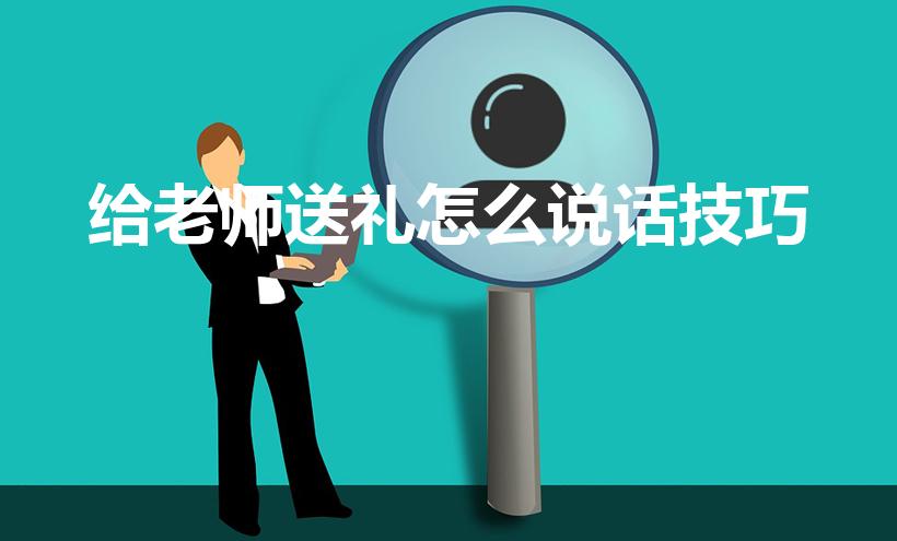给老师送礼怎么说话技巧（送礼给老师,怎么开口）