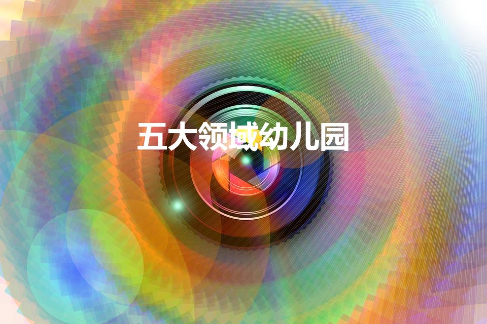五大领域幼儿园（幼儿园的五大领域是哪五大领域）