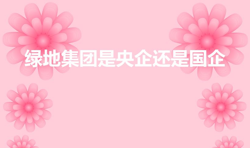 绿地集团是央企还是国企（绿地是国企还是民营）