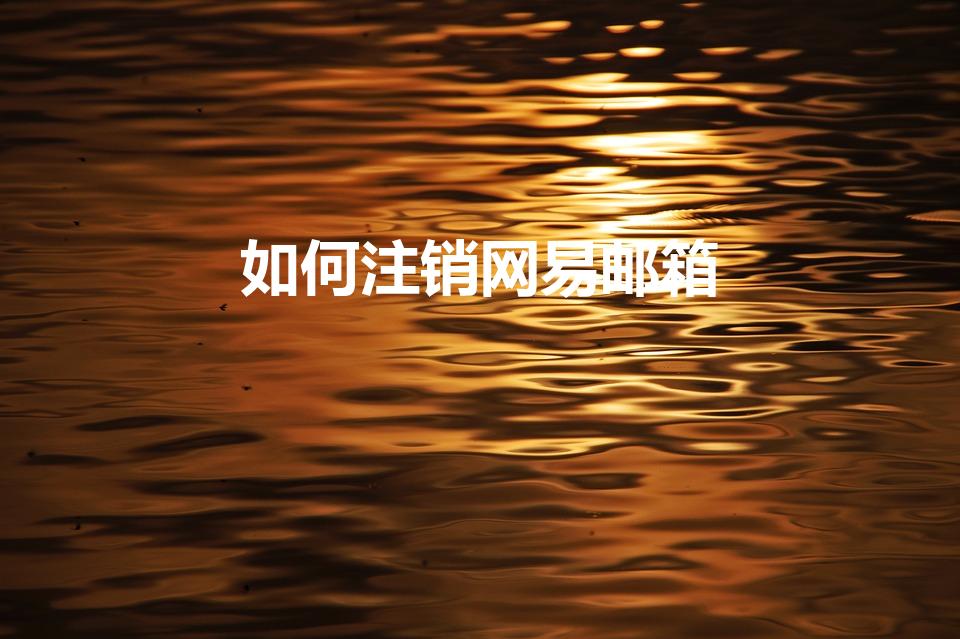 如何注销网易邮箱（163邮箱怎么注销）