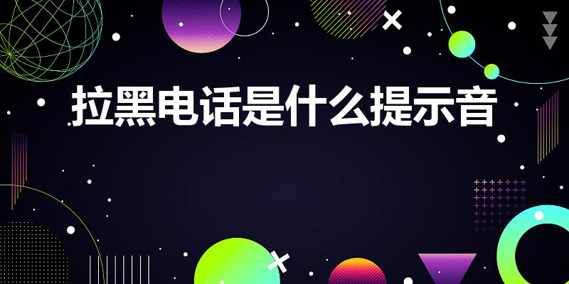 拉黑电话是什么提示音（电话被拉黑名单打过去是什么声音）