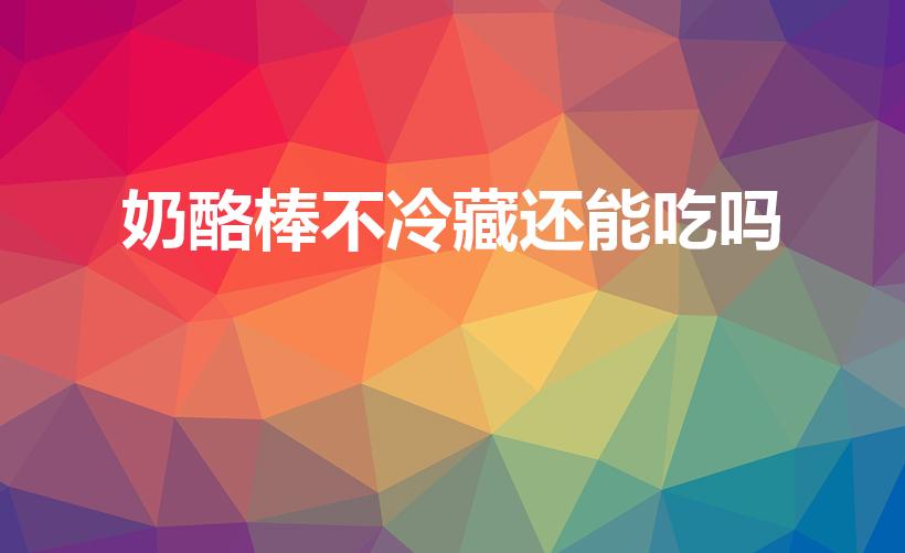 奶酪棒不冷藏还能吃吗（奶酪棒不冷藏会变质吗）