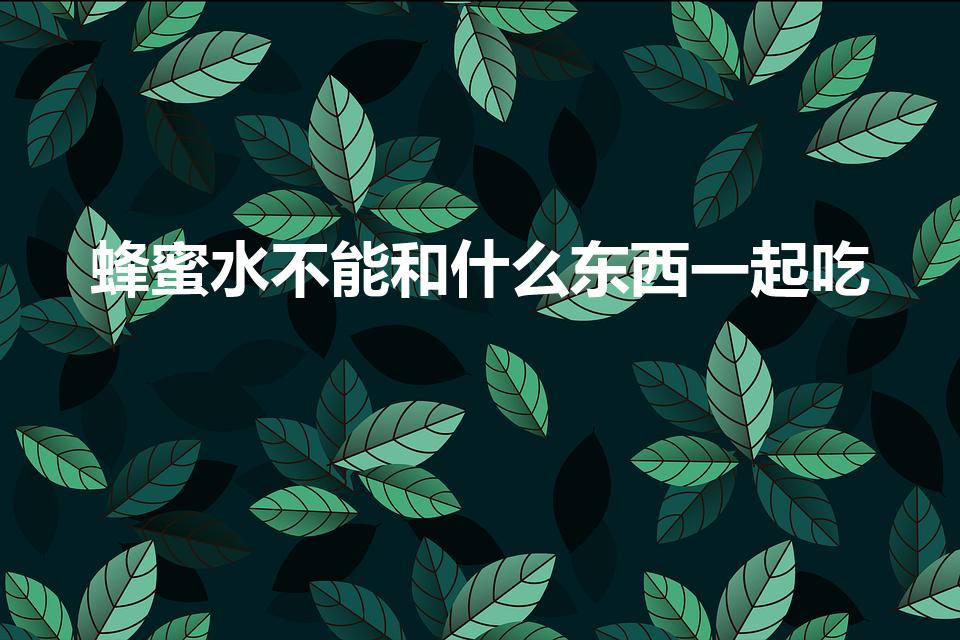 蜂蜜水不能和什么东西一起吃（蜂蜜水不能和什么一起同食）