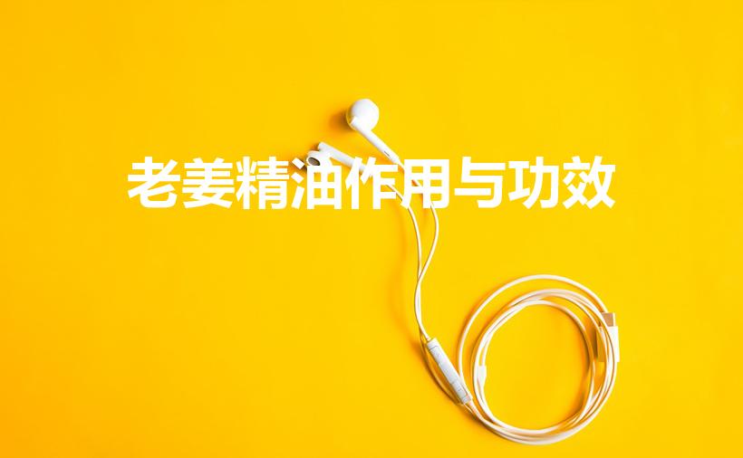 老姜精油作用与功效（老姜精油是干什么用的）