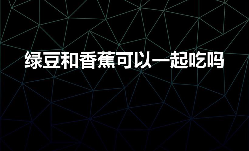 绿豆和香蕉可以一起吃吗（绿豆香蕉可以一起吃吗）