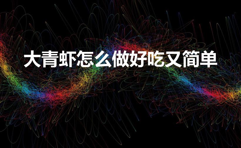 大青虾怎么做好吃又简单（青虾怎么做好吃家常做法）