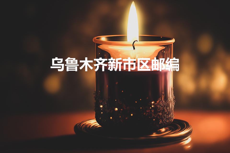 乌鲁木齐新市区邮编（新疆乌鲁木齐邮编是多少）
