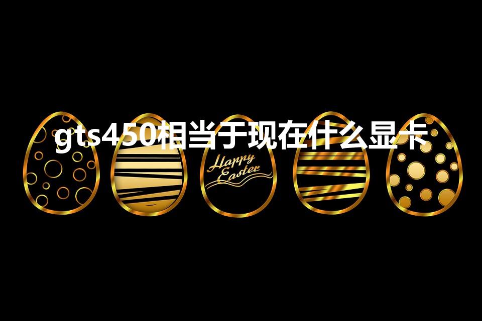 gts450相当于现在什么显卡（GTS450相当于MX）