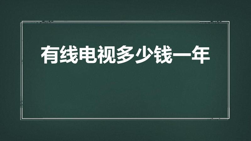 有线电视多少钱一年（上海有线电视一年费用多少钱）