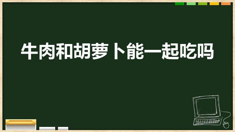 牛肉和胡萝卜能一起吃吗（牛肉能和红萝卜同食吗）