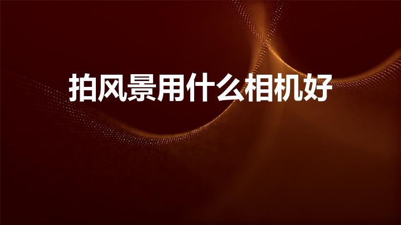 拍风景用什么相机好（照风景用什么相机好）