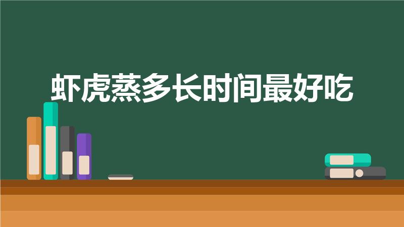 虾虎蒸多长时间最好吃（虾虎蒸多长时间能熟）