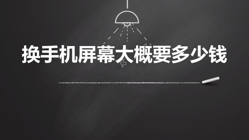 换手机屏幕大概要多少钱（手机屏幕碎了换一个多少钱）