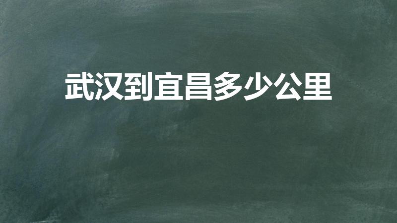 武汉到宜昌多少公里（宜昌到武汉有多少公里）